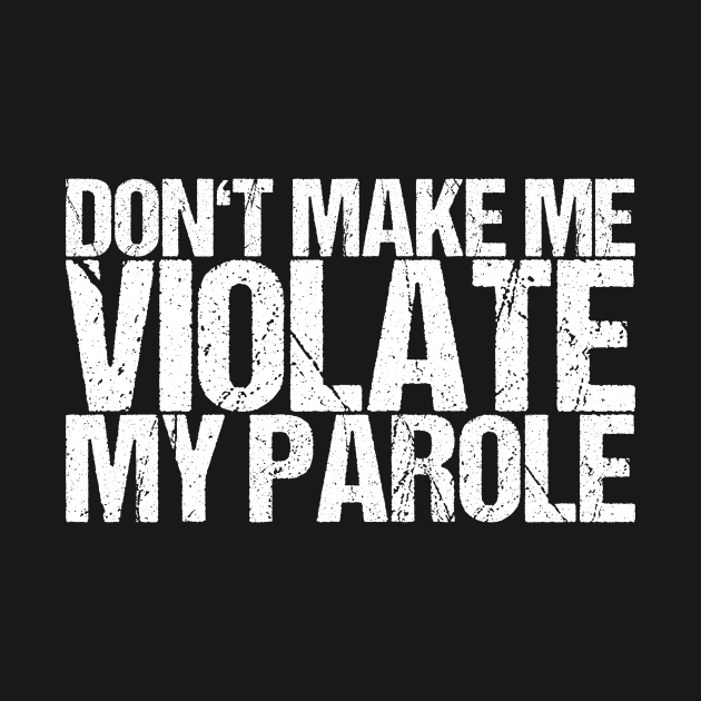 Don't Make Me Violate My Parole by shirtsbase