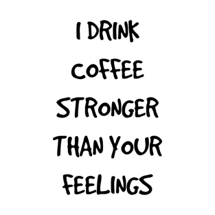 I Drink Coffee Stronger Than Your Feelings T-Shirt