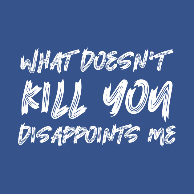 Disover What Doesn't Kill You Disappoints Me - What Doesnt Kill You Disappoints Me - T-Shirt