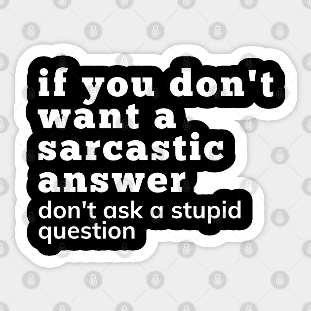 If You Don't Want A Sarcastic Answer Don't Ask A Stupid Question. Funny Sarcastic NSFW Saying. White - If You Dont Want A Sarcastic Answer - Sticker | TeePublic If You Don't Want A Sarcastic Answer Don't Ask A Stupid Question. Funny Sarcastic NSFW Saying. White - If You Dont Want A Sarcastic Answer - Sticker | TeePublic