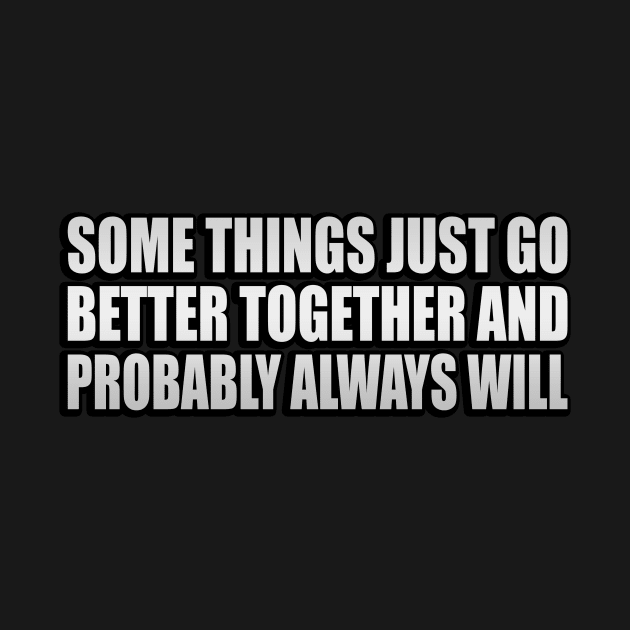 Some Things Just Go Better Together And Probably Always Will by It'sMyTime