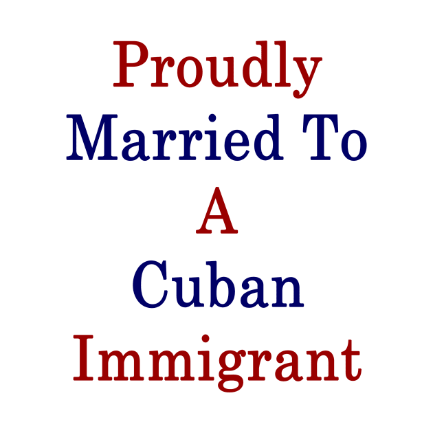 Proudly Married To A Cuban Immigrant by supernova23