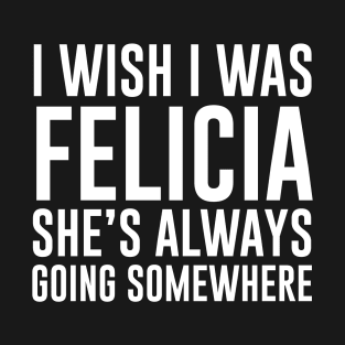 I wish I was Felicia She's always going somewhere T-Shirt