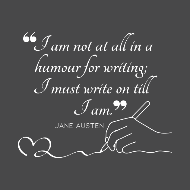 Jane Austen quote in white - I am not at all in a humour for writing; I must write on till I am. by Miss Pell