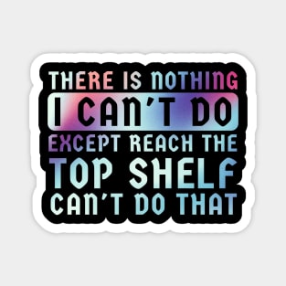 There Is Nothing I Can't Do Except Reach The Top Shelf Magnet