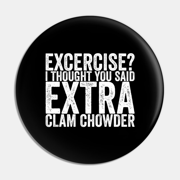 Excercise I Thought You Said Extra Clam Chowder - Funny Quotes - Pin | TeePublic Excercise I Thought You Said Extra Clam Chowder - Funny Quotes - Pin | TeePublic