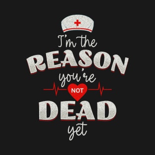 Nurses - the reason you're not dead yet! T-Shirt