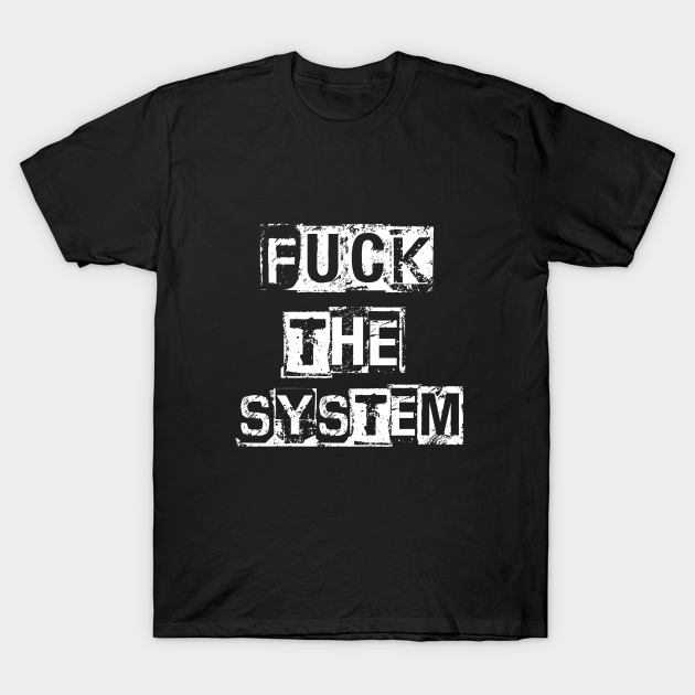 fuck the system - Fuck The System - T-Shirt | TeePublic