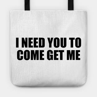 I need you to come get me Tote