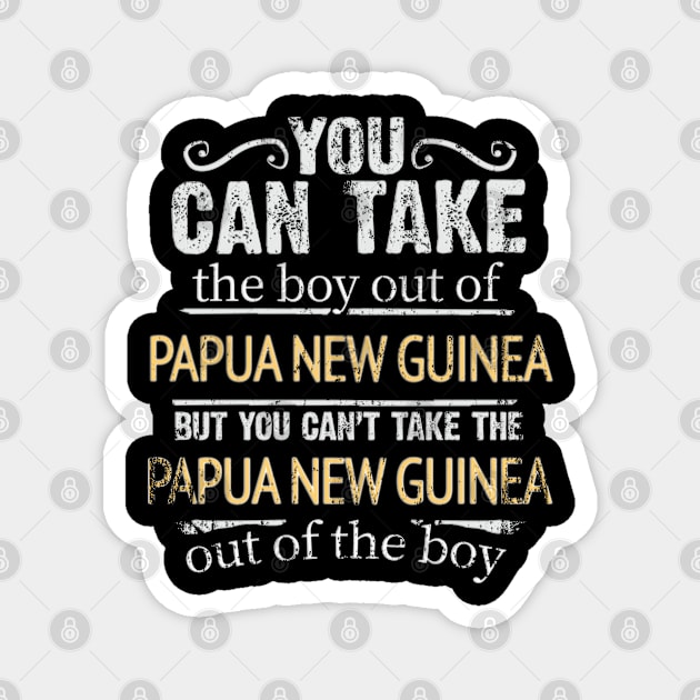 You Can Take The Boy Out Of Papua New Guinea But You Cant Take The Papua New Guinea Out Of The Boy - Gift for Papua New Guinean With Roots From Papua New Guinea Magnet by Country Flags