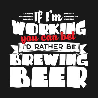 If I'm Working You Can Bet I'd Rather Be Brewing Beer T-Shirt