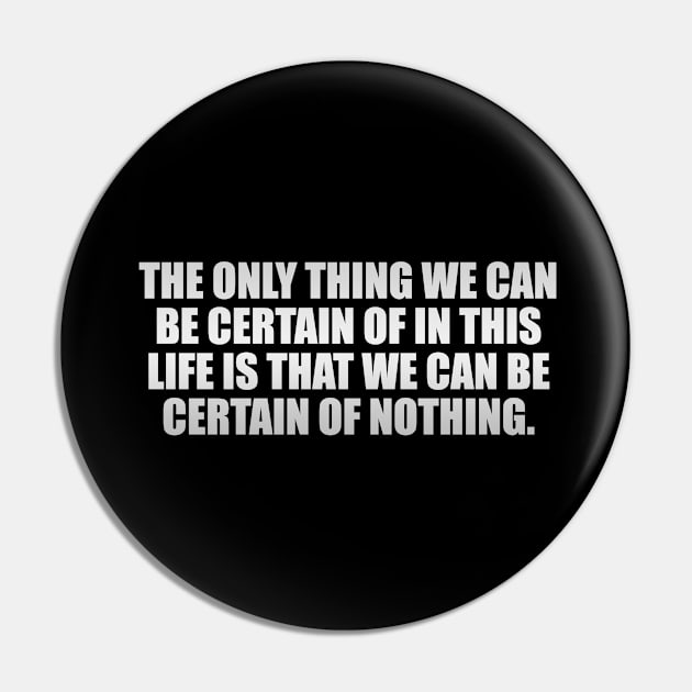 The only thing we can be certain of in this life is that we can be certain of nothing Pin by It'sMyTime