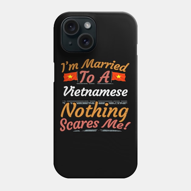 I'm Married To A Vietnamese Nothing Scares Me - Gift for Vietnamese From Vietnam Asia,South-Eastern Asia, Phone Case by Country Flags