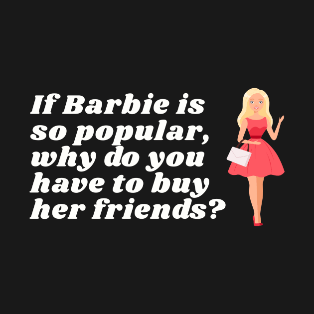 If Barbie is so popular, why do you have to buy her friends? by DnJ Designs