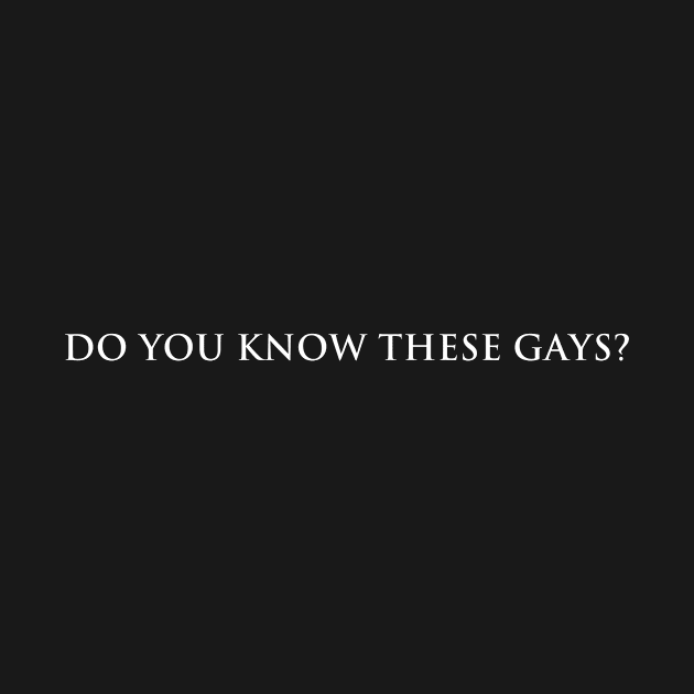 Do you know these Gays? (white text) by kimstheworst