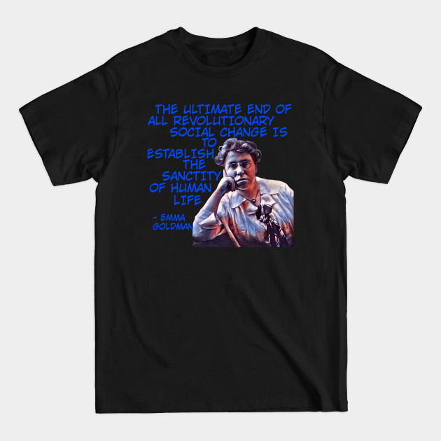 Discover Emma Goldman - The Ultimate End Of All Revolutionary Social Change Is To Establish The Sanctity Of Human Life - Feminist - T-Shirt