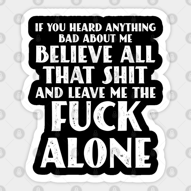If You Heard Anything Bad About Me Believe All That Shit And Leave Me The Fuck Alone Sarcastic Sticker Teepublic