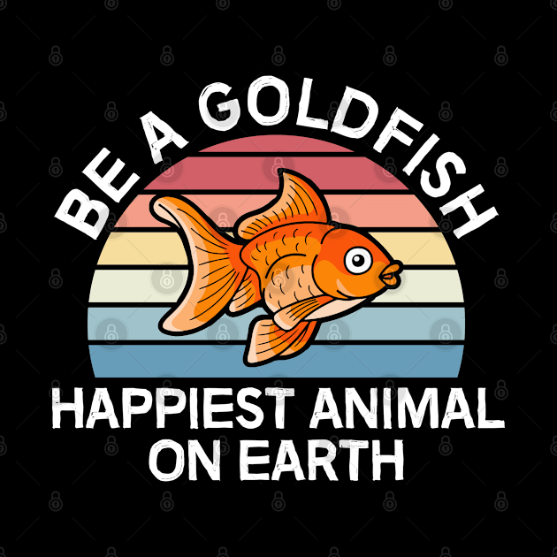 Be A Goldfish Happiest Animal On Earth by thriftjd