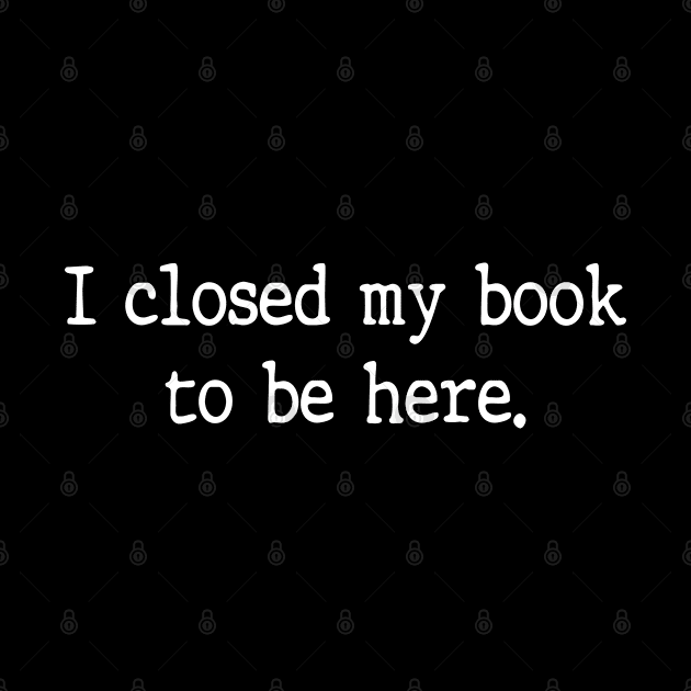 I Closed My Book To Be Here Funny Reading Books Lovers by WildFoxFarmCo