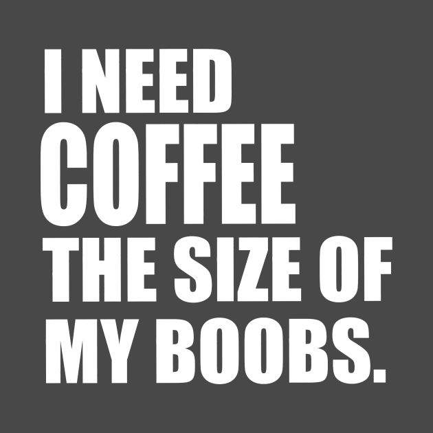 I Need Coffee The Size Of My Boobs by MillerDesigns