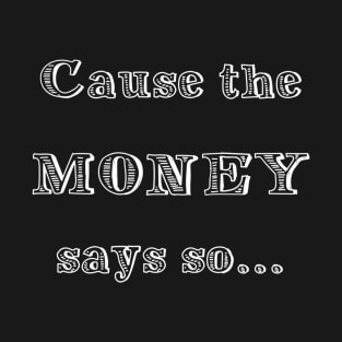 CAUSE THE MONEY SAYS SO T-Shirt