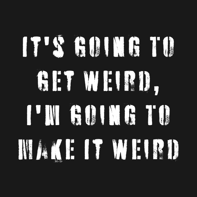 It's Going To Get Weird, I'm Going To Make It Weird by n23tees