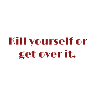 Kill yourself or get over it T-Shirt