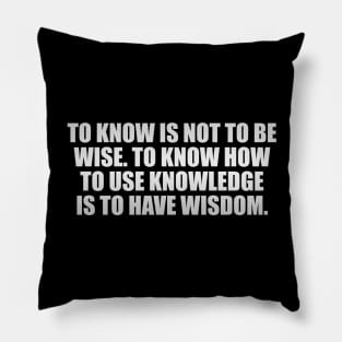 To know is not to be wise. To know how to use knowledge is to have wisdom Pillow