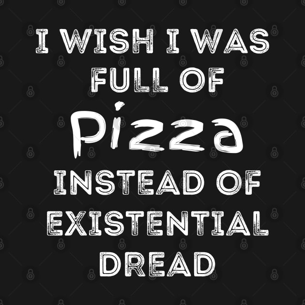 I Wish I Was Full Of Pizza Instead of Existential Dread by Apathecary