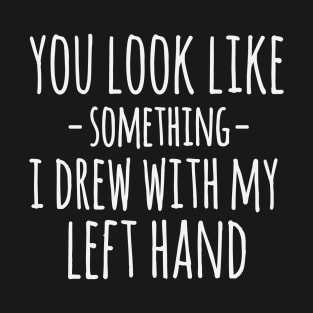 You Look Like Something I Drew With My Left Hand Funny Sarcastic T-Shirt