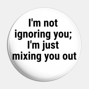 I'm not ignoring you; I'm just mixing you out Black Pin