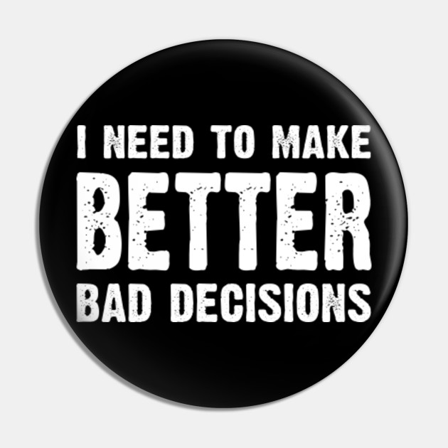 I Need To Make Better Bad Decisions Life Quote Pin Teepublic Au