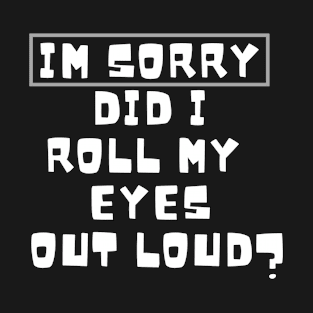 I’m sorry did I roll my eyes out loud T-Shirt