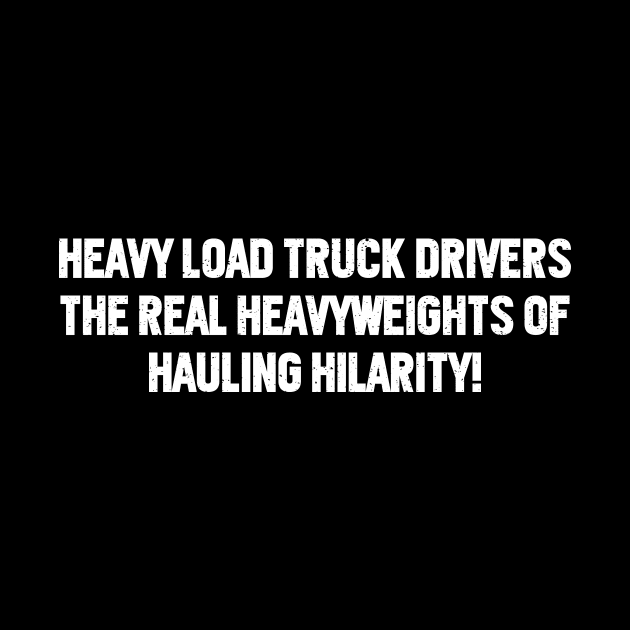 Heavy Load Truck Drivers The Real Heavyweights of Hauling Hilarity! by trendynoize