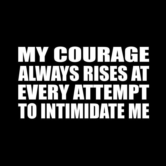 My courage always rises at every attempt to intimidate me by CRE4T1V1TY