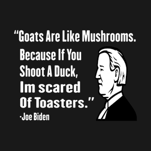 Goats Are Like Mushrooms Because If You Shoot A Duck Im Scared Of Toasters - Funny Joe Biden Quotes - Funny Biden T-Shirt