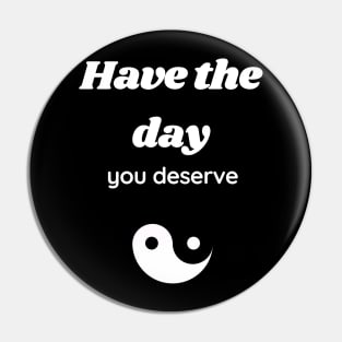 Have the day you deserve Pin