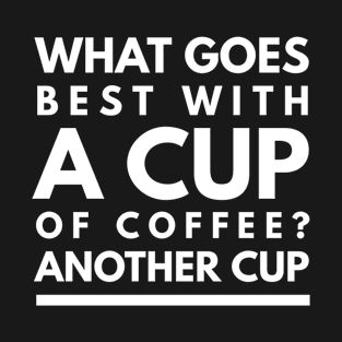 what goes best with a cup of coffee? another cup T-Shirt