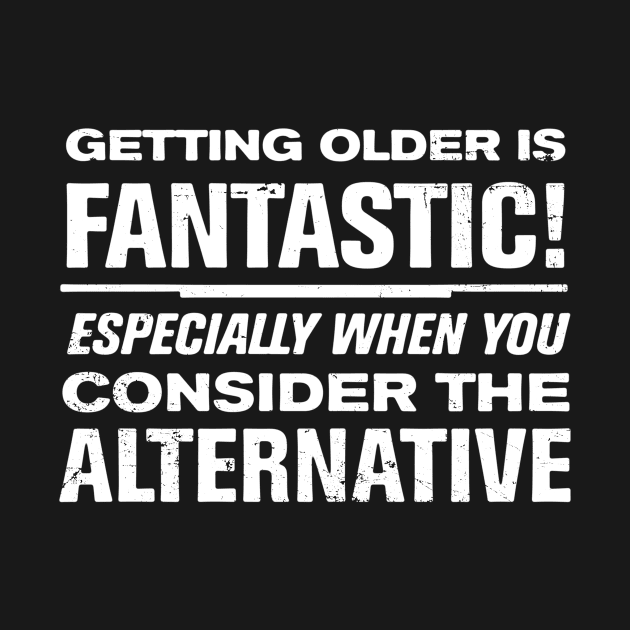 Getting Older is Fantastic! Consider the Alternative by ClothedCircuit