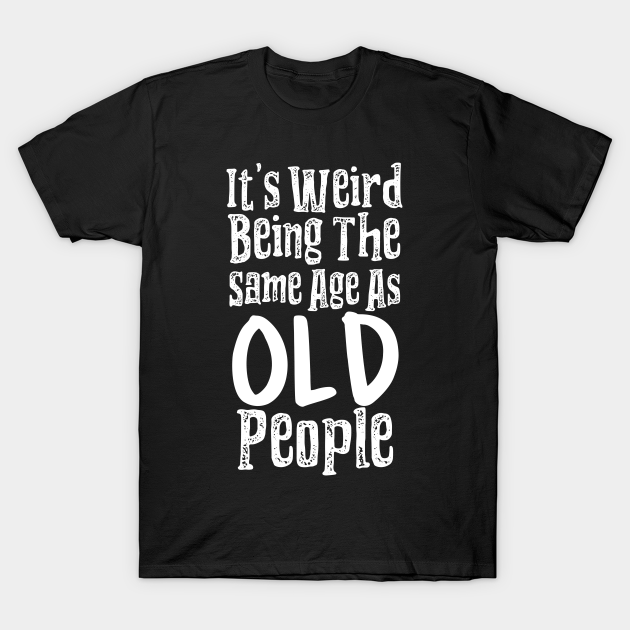 It's Weird Being The Same Age As Old People - Retirement - T-Shirt ...