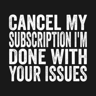 Cancel my Subscription I'm Done With Your Issues Funny Sarcastic Quote T-Shirt