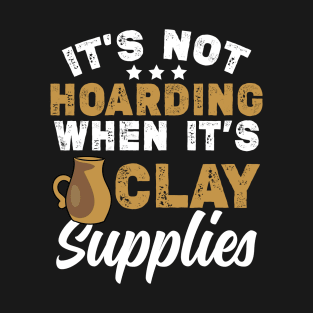 It’s Not Hoarding When It’s Clay Supplies | Ceramics Maker T-Shirt