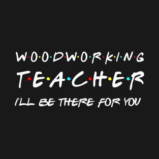 Wood Working Teacher I'll Be There For You T-Shirt