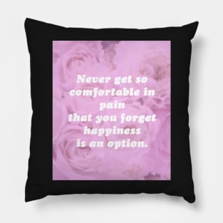 Never get so comfortable in pain that you forget happiness is an option. Pillow