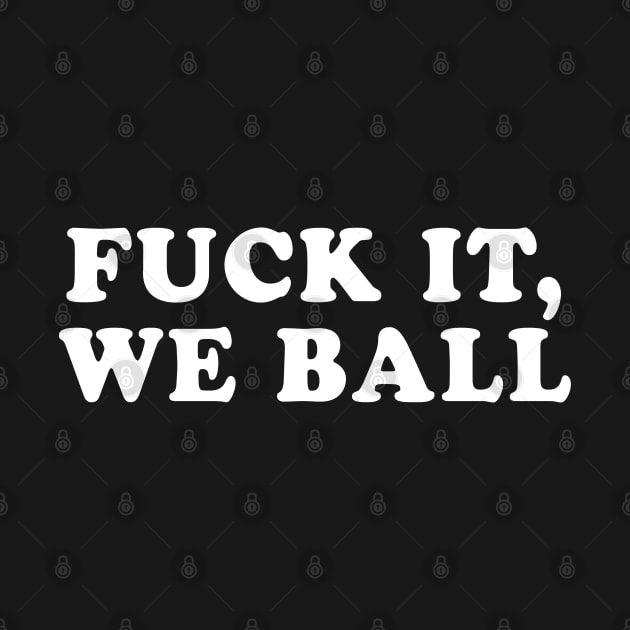 FUCK IT, WE BALL!
