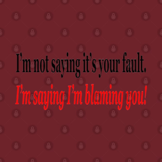 I'm Not Saying It's Your Fault, I'm Saying I'm Blaming You! by colormecolorado