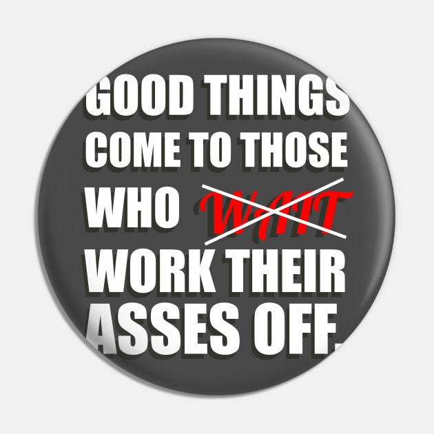 Good Things Come To Those Who Work Their Asses Off Funny Motivational T-Shirt Pin by shewpdaddy