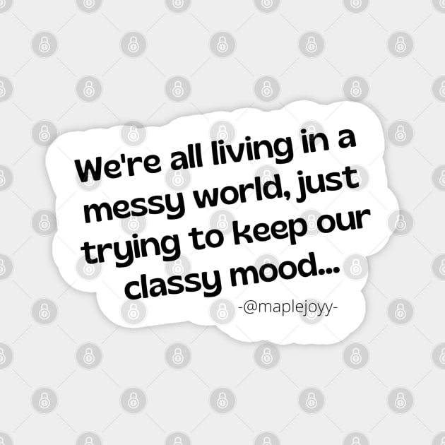 We are all living in a messy world just trying to keep our classy mood. (2nd version)  Original quote by @maplejoyy Magnet by maplejoyy