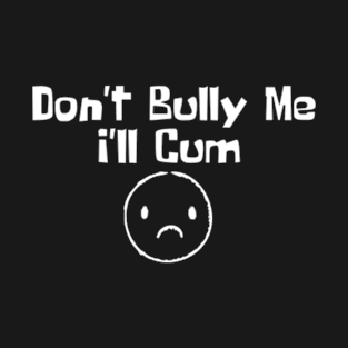 Don't Bully me I'll Cum T-Shirt