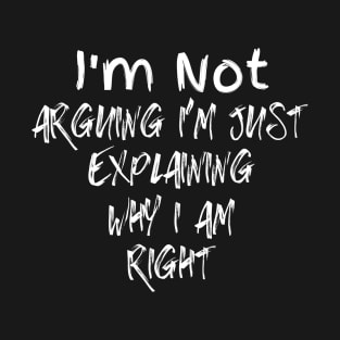 I'm Not Arguing I'm Just Explaining Why I Am Right T-Shirt